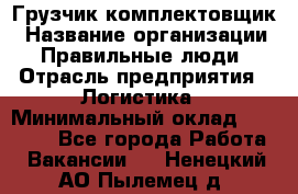 Грузчик-комплектовщик › Название организации ­ Правильные люди › Отрасль предприятия ­ Логистика › Минимальный оклад ­ 26 000 - Все города Работа » Вакансии   . Ненецкий АО,Пылемец д.